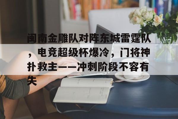 爱游戏APP-关于闽南金雕队对阵东城雷霆队，电竞超级杯爆冷，门将神扑救主——冲刺阶段不容有失的信息