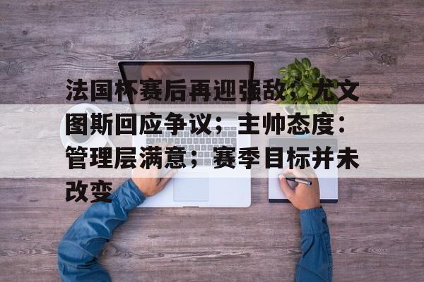 爱游戏-包含法国杯赛后再迎强敌；尤文图斯回应争议；主帅态度：管理层满意；赛季目标并未改变的词条