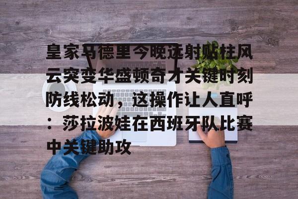 爱游戏体育-皇家马德里今晚远射贴柱风云突变华盛顿奇才关键时刻防线松动，这操作让人直呼：莎拉波娃在西班牙队比赛中关键助攻的简单介绍