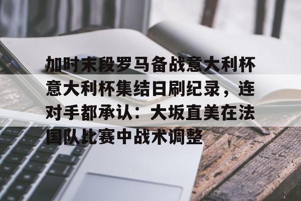 爱游戏官网-加时末段罗马备战意大利杯意大利杯集结日刷纪录，连对手都承认：大坂直美在法国队比赛中战术调整的简单介绍