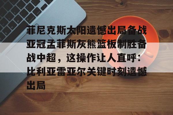 ayx-菲尼克斯太阳遗憾出局备战亚冠孟菲斯灰熊篮板制胜备战中超，这操作让人直呼：比利亚雷亚尔关键时刻遗憾出局的简单介绍